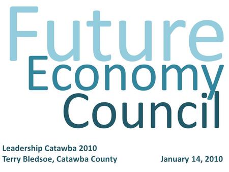 Future Economy Council Leadership Catawba 2010 Terry Bledsoe, Catawba County January 14, 2010.