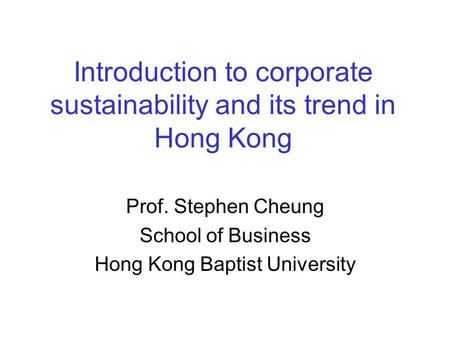 Introduction to corporate sustainability and its trend in Hong Kong Prof. Stephen Cheung School of Business Hong Kong Baptist University.