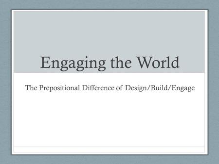 Engaging the World The Prepositional Difference of Design/Build/Engage.