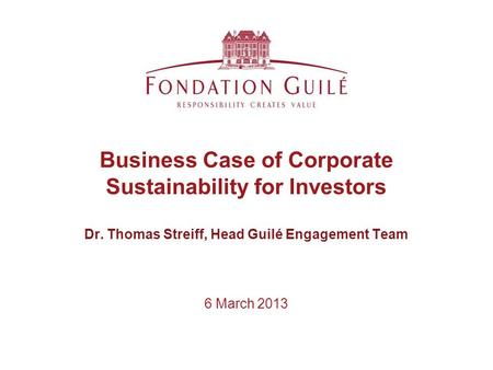 6 March 2013 Business Case of Corporate Sustainability for Investors Dr. Thomas Streiff, Head Guilé Engagement Team.