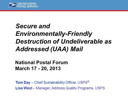 Secure and Environmentally-Friendly Destruction of Undeliverable as Addressed (UAA) Mail Tom Day – Chief Sustainability Officer, USPS ® Lisa West – Manager,