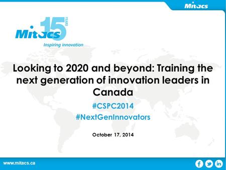 Www.mitacs.ca 1 Looking to 2020 and beyond: Training the next generation of innovation leaders in Canada #CSPC2014 #NextGenInnovators October 17, 2014.