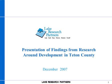 LAKE RESEARCH PARTNERS 1 December 2007 Presentation of Findings from Research Around Development in Teton County LAKE RESEARCH PARTNERS.