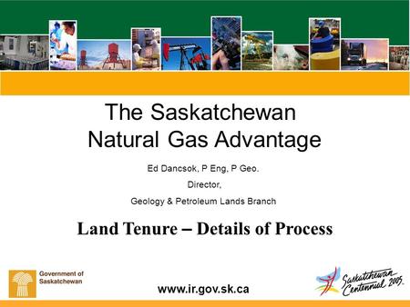 Www.ir.gov.sk.ca Land Tenure – Details of Process The Saskatchewan Natural Gas Advantage Ed Dancsok, P Eng, P Geo. Director, Geology & Petroleum Lands.