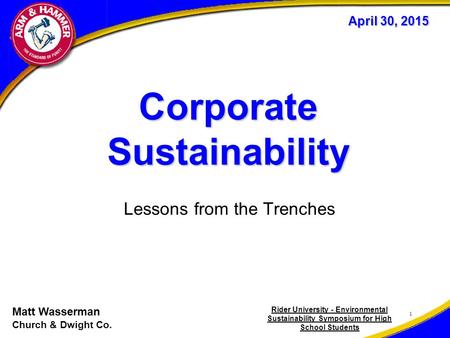 Corporate Sustainability Lessons from the Trenches 1 April 30, 2015 Matt Wasserman Church & Dwight Co. Rider University - Environmental Sustainability.