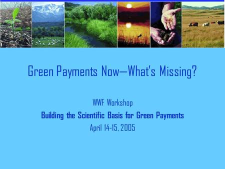 Green Payments Now—What’s Missing? WWF Workshop Building the Scientific Basis for Green Payments April 14-15, 2005.