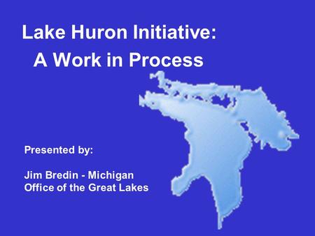 Lake Huron Initiative: A Work in Process Presented by: Jim Bredin - Michigan Office of the Great Lakes.