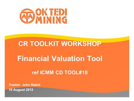 CR TOOLKIT WORKSHOP Financial Valuation Tool ref ICMM CD TOOL#10 Trainer: John Ramit 15 August 2013.