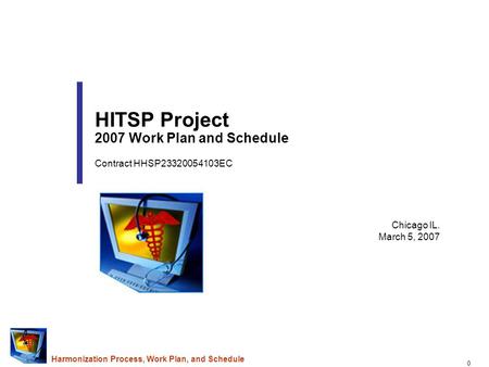 0 Harmonization Process, Work Plan, and Schedule Chicago IL. March 5, 2007 HITSP Project 2007 Work Plan and Schedule Contract HHSP23320054103EC.