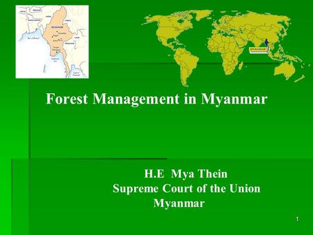 1 Forest Management in Myanmar H.E Mya Thein Supreme Court of the Union Myanmar.