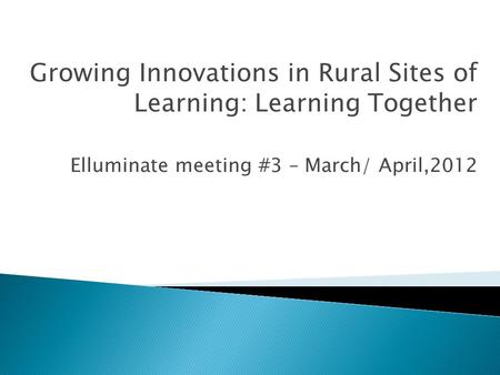 Growing Innovations in Rural Sites of Learning: Learning Together Elluminate meeting #3 – March/ April,2012.