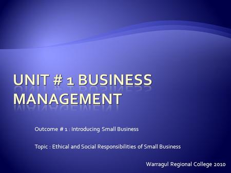 Outcome # 1 : Introducing Small Business Topic : Ethical and Social Responsibilities of Small Business Warragul Regional College 2010.