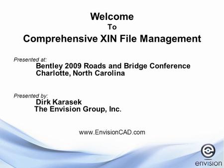 Welcome To Comprehensive XIN File Management Presented at: Bentley 2009 Roads and Bridge Conference Charlotte, North Carolina Presented by: Dirk Karasek.