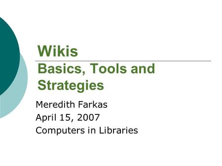 Wikis Basics, Tools and Strategies Meredith Farkas April 15, 2007 Computers in Libraries.