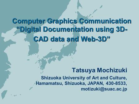 Computer Graphics Communication “Digital Documentation using 3D- CAD data and Web-3D” Tatsuya Mochizuki Shizuoka University of Art and Culture, Hamamatsu,