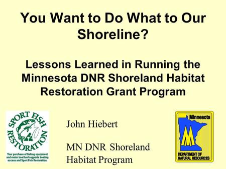 You Want to Do What to Our Shoreline? Lessons Learned in Running the Minnesota DNR Shoreland Habitat Restoration Grant Program John Hiebert MN DNR Shoreland.