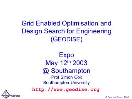 © Geodise Project 2003 Grid Enabled Optimisation and Design Search for Engineering (G EODISE ) Expo May 12 th Southampton Prof Simon Cox Southampton.