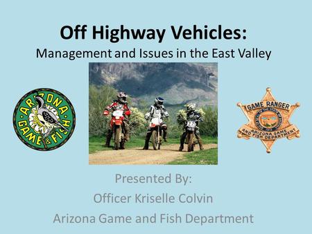 Off Highway Vehicles: Management and Issues in the East Valley Presented By: Officer Kriselle Colvin Arizona Game and Fish Department.