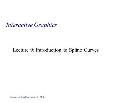 Interactive Graphics Lecture 9: Slide 1 Interactive Graphics Lecture 9: Introduction to Spline Curves.