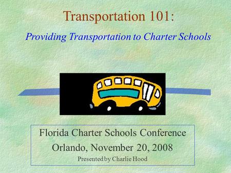 Florida Charter Schools Conference Orlando, November 20, 2008 Presented by Charlie Hood Transportation 101: Providing Transportation to Charter Schools.