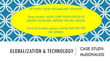 GLOBALIZATION & TECHNOLOGY CASE STUDY: McDONALDS SIT WITH YOUR VOCABULARY GROUPS! Team Leaders MAKE SURE YOUR GROUP IS SEATED TOGETHER, BEFORE THE BELL.