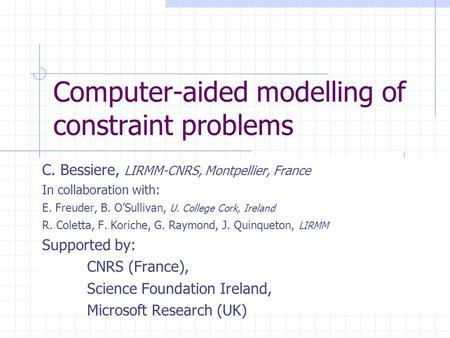 Computer-aided modelling of constraint problems C. Bessiere, LIRMM-CNRS, Montpellier, France In collaboration with: E. Freuder, B. O’Sullivan, U. College.