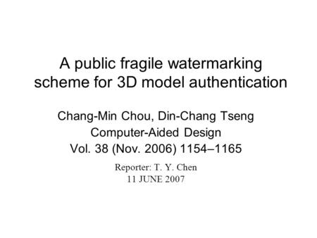 A public fragile watermarking scheme for 3D model authentication Chang-Min Chou, Din-Chang Tseng Computer-Aided Design Vol. 38 (Nov. 2006) 1154–1165 Reporter: