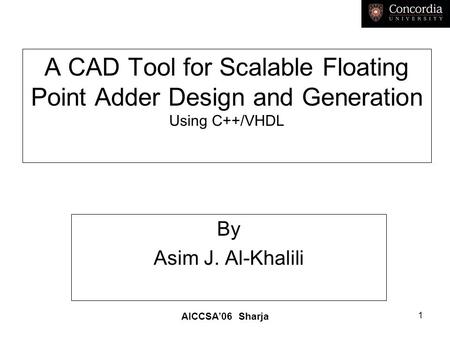 AICCSA’06 Sharja 1 A CAD Tool for Scalable Floating Point Adder Design and Generation Using C++/VHDL By Asim J. Al-Khalili.