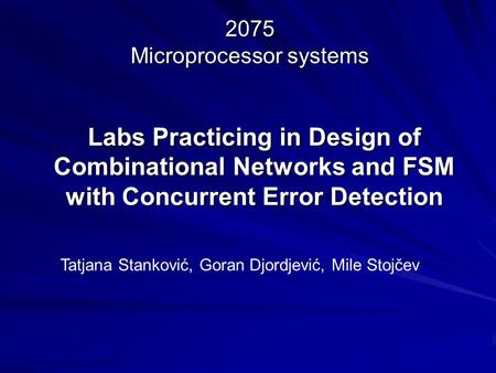 Labs Practicing in Design of Combinational Networks and FSM with Concurrent Error Detection Tatjana Stanković, Goran Djordjević, Mile Stojčev 2075 Microprocessor.