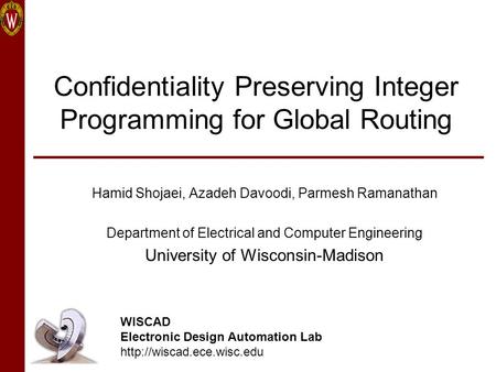 Confidentiality Preserving Integer Programming for Global Routing Hamid Shojaei, Azadeh Davoodi, Parmesh Ramanathan Department of Electrical and Computer.