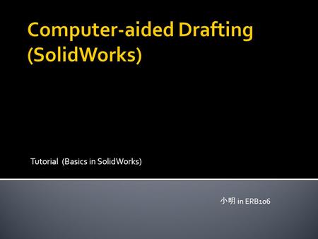 Tutorial (Basics in SolidWorks) 小明 in ERB106.  Modeling  2D ▪ Sketching ▪ Dimensioning ▪ Mirror/Pattern ▪ Trim/Extend ▪ Fillet/Chamfer  3D ▪ Extruded/