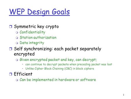 1 WEP Design Goals r Symmetric key crypto m Confidentiality m Station authorization m Data integrity r Self synchronizing: each packet separately encrypted.