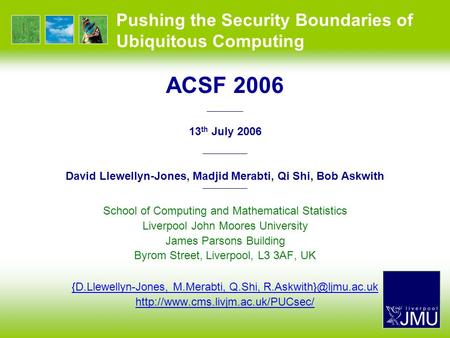 Pushing the Security Boundaries of Ubiquitous Computing ACSF 2006 —————— 13 th July 2006 —————— David Llewellyn-Jones, Madjid Merabti, Qi Shi, Bob Askwith.