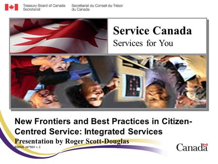 New Frontiers and Best Practices in Citizen- Centred Service: Integrated Services Presentation by Roger Scott-Douglas RDIMS #67803 v. 1 Service Canada.