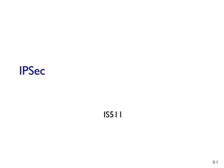 8-1 IPSec IS511. 8-2 IPSEC  TLS: transport layer  IPSec: network layer Network Security.