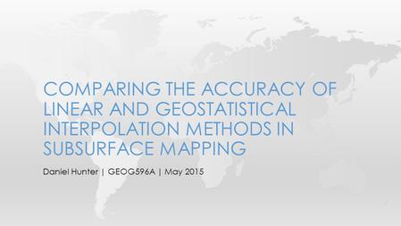 Daniel Hunter | GEOG596A | May 2015 COMPARING THE ACCURACY OF LINEAR AND GEOSTATISTICAL INTERPOLATION METHODS IN SUBSURFACE MAPPING.