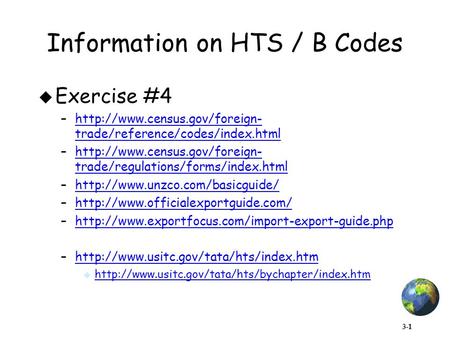 3-1 Information on HTS / B Codes  Exercise #4 –http://www.census.gov/foreign- trade/reference/codes/index.htmlhttp://www.census.gov/foreign- trade/reference/codes/index.html.