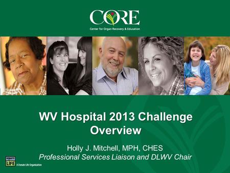 800-DONORS-7 core.org WV Hospital 2013 Challenge Overview Holly J. Mitchell, MPH, CHES Professional Services Liaison and DLWV Chair.