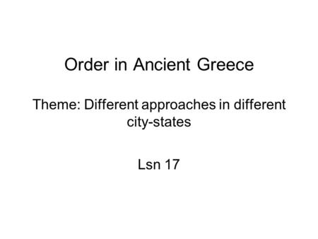 Order in Ancient Greece Theme: Different approaches in different city-states Lsn 17.