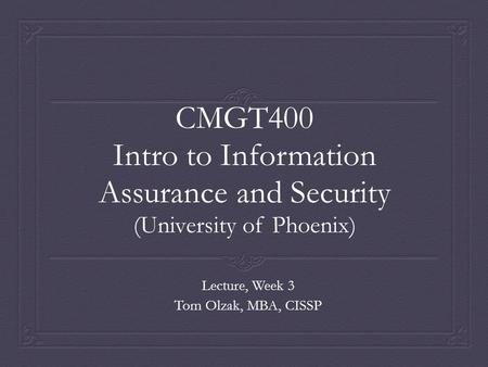 CMGT400 Intro to Information Assurance and Security (University of Phoenix) Lecture, Week 3 Tom Olzak, MBA, CISSP.