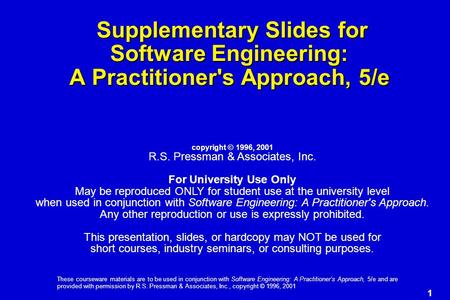 1 These courseware materials are to be used in conjunction with Software Engineering: A Practitioner’s Approach, 5/e and are provided with permission by.