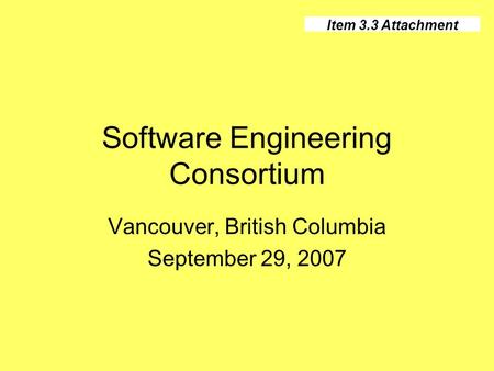 Software Engineering Consortium Vancouver, British Columbia September 29, 2007 Item 3.3 Attachment.