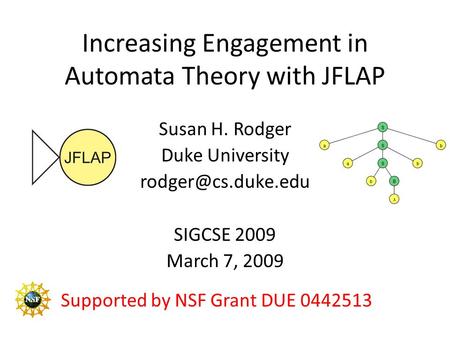 Increasing Engagement in Automata Theory with JFLAP Susan H. Rodger Duke University SIGCSE 2009 March 7, 2009 Supported by NSF Grant.