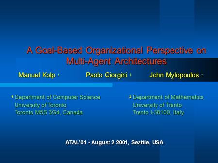 A Goal-Based Organizational Perspective on Multi-Agent Architectures Manuel Kolp † Paolo Giorgini ‡ John Mylopoulos † † Department of Computer Science.