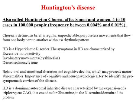 Huntington’s disease Also called Huntington Chorea, affects men and women. 4 to 10 cases in 100,000 people (frequency between 0.004% and 0.01%). Chorea.