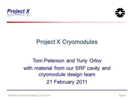 650 MHz Cryomodule Design, 21 Feb 2011Page 1650 MHz Cryomodule Design, 21 Feb 2011Page 1 Project X Cryomodules Tom Peterson and Yuriy Orlov with material.