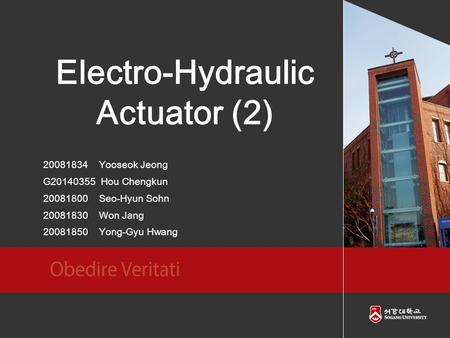 Electro-Hydraulic Actuator (2) 20081834 Yooseok Jeong G20140355 Hou Chengkun 20081800 Seo-Hyun Sohn 20081830 Won Jang 20081850 Yong-Gyu Hwang.