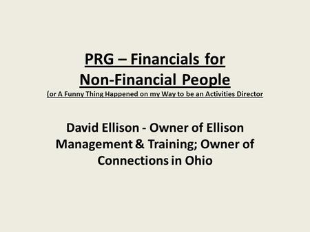 PRG – Financials for Non-Financial People (or A Funny Thing Happened on my Way to be an Activities Director David Ellison - Owner of Ellison Management.