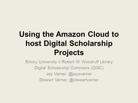 Using the Amazon Cloud to host Digital Scholarship Projects Emory University // Robert W. Woodruff Library Digital Scholarship Commons (DiSC) Jay Varner,