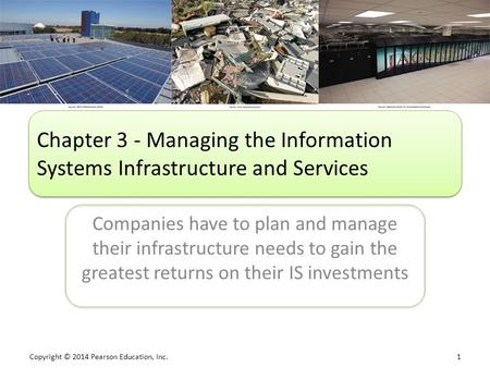 Copyright © 2014 Pearson Education, Inc. 1 Companies have to plan and manage their infrastructure needs to gain the greatest returns on their IS investments.